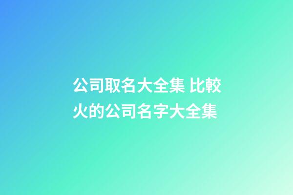 公司取名大全集 比較火的公司名字大全集